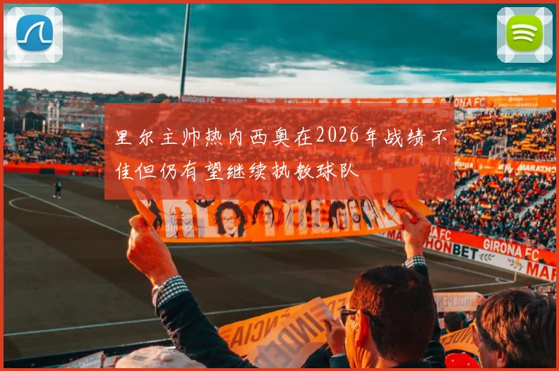 里尔主帅热内西奥在2026年战绩不佳但仍有望继续执教球队