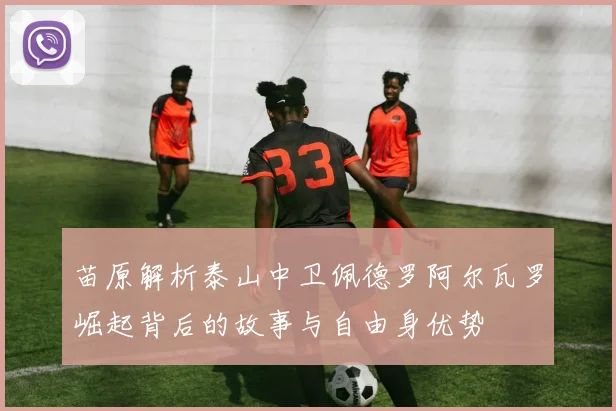 苗原解析泰山中卫佩德罗阿尔瓦罗崛起背后的故事与自由身优势