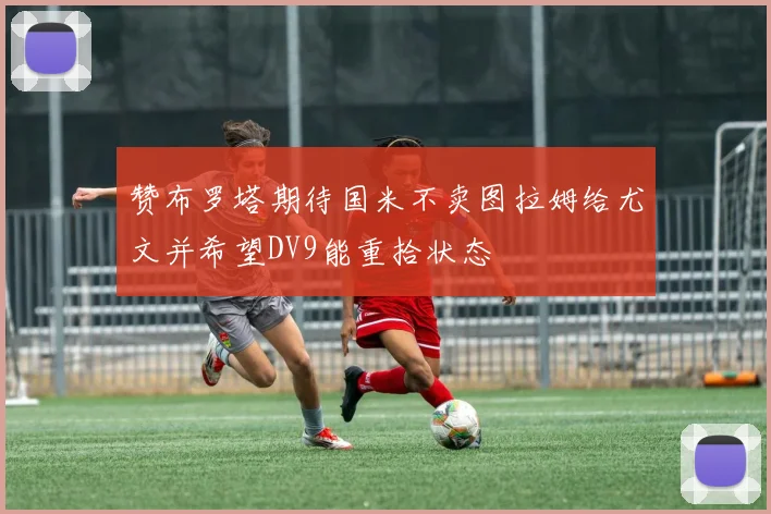 赞布罗塔期待国米不卖图拉姆给尤文并希望DV9能重拾状态
