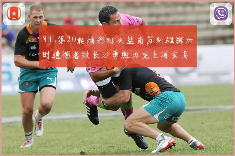 NBL第20轮精彩对决盐南苏科雄狮加时遗憾落败长沙勇胜力克上海玄鸟