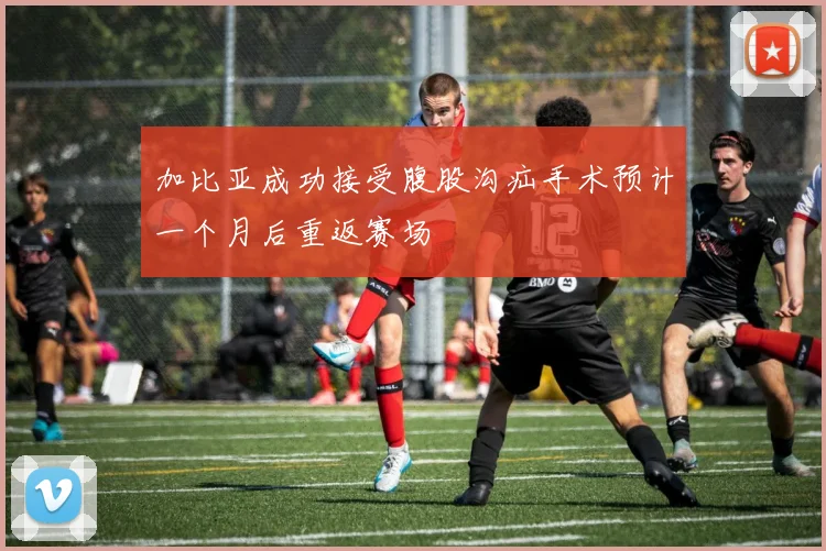 加比亚成功接受腹股沟疝手术预计一个月后重返赛场