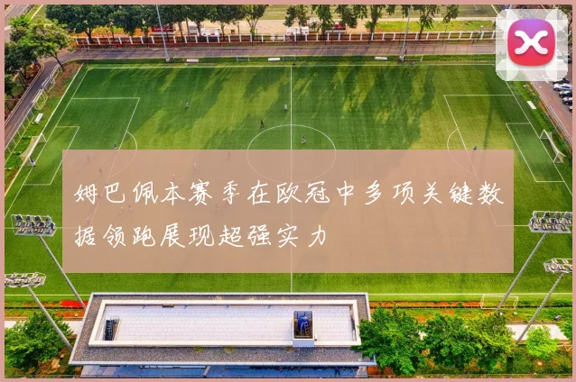 姆巴佩本赛季在欧冠中多项关键数据领跑展现超强实力