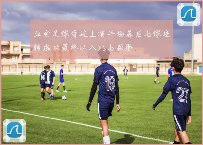 业余足球奇迹上演半场落后七球逆转成功最终以八比七获胜
