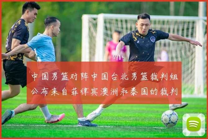 中国男篮对阵中国台北男篮裁判组公布来自菲律宾澳洲和泰国的裁判团队