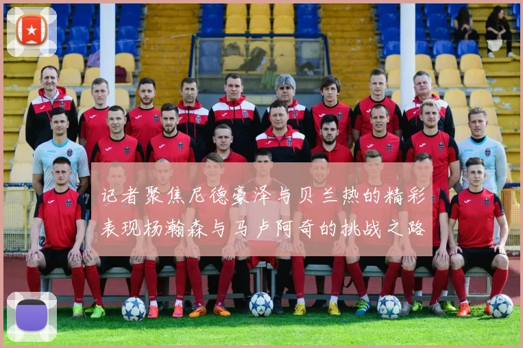 记者聚焦尼德豪泽与贝兰热的精彩表现杨瀚森与马卢阿奇的挑战之路依旧艰难