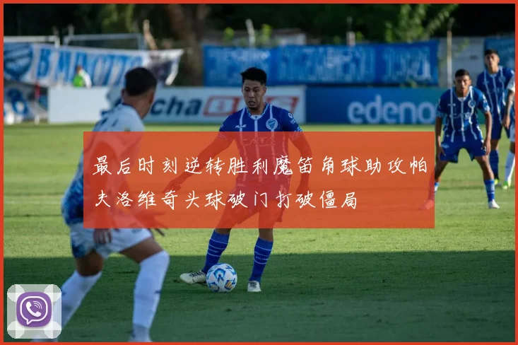 最后时刻逆转胜利魔笛角球助攻帕夫洛维奇头球破门打破僵局