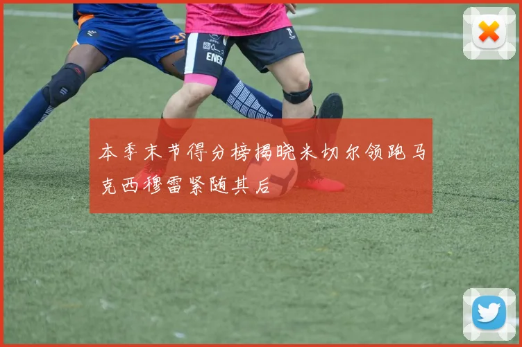 本季末节得分榜揭晓米切尔领跑马克西穆雷紧随其后