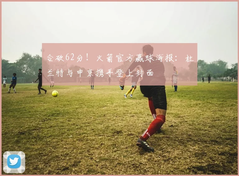 合砍62分！火箭官方赢球海报：杜兰特与申京携手登上封面