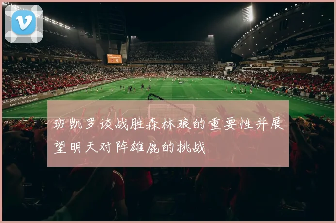 班凯罗谈战胜森林狼的重要性并展望明天对阵雄鹿的挑战