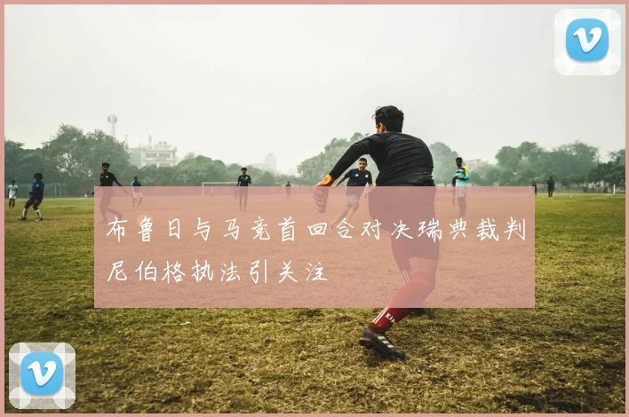布鲁日与马竞首回合对决瑞典裁判尼伯格执法引关注