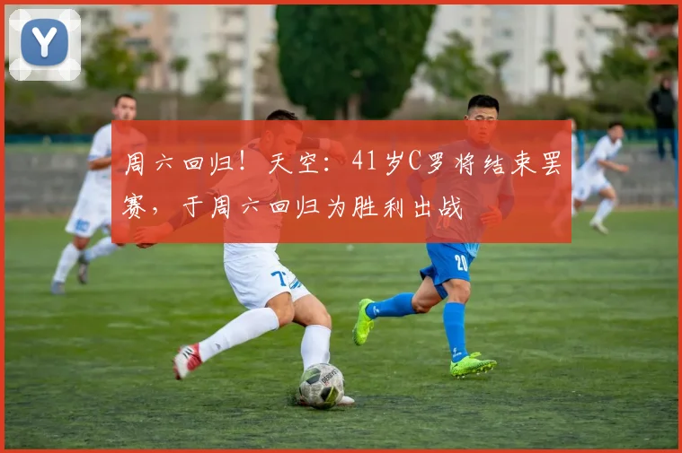 周六回归！天空：41岁C罗将结束罢赛，于周六回归为胜利出战
