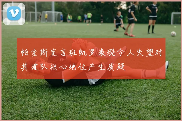 帕金斯直言班凯罗表现令人失望对其建队核心地位产生质疑