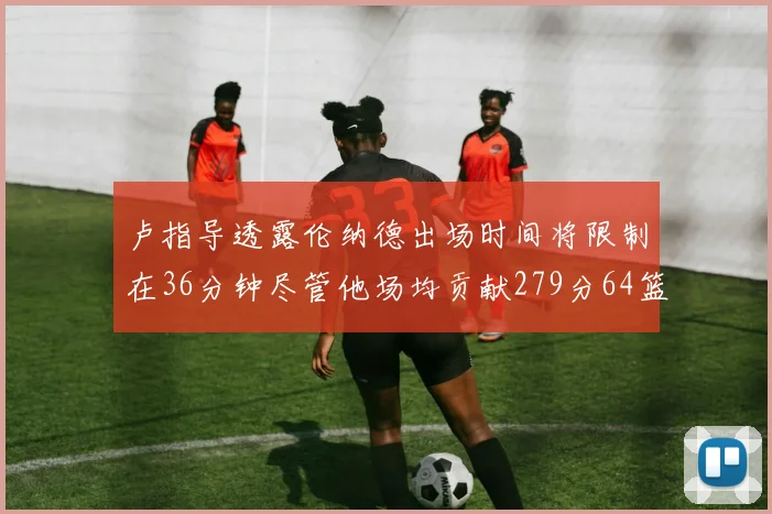 卢指导透露伦纳德出场时间将限制在36分钟尽管他场均贡献279分64篮板37助攻
